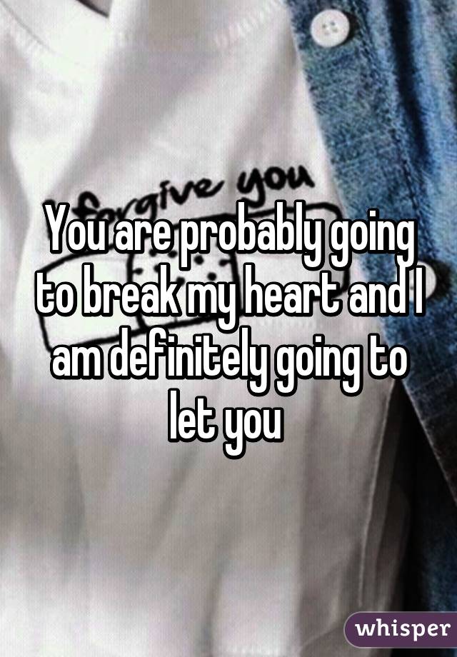 You are probably going to break my heart and I am definitely going to let you 