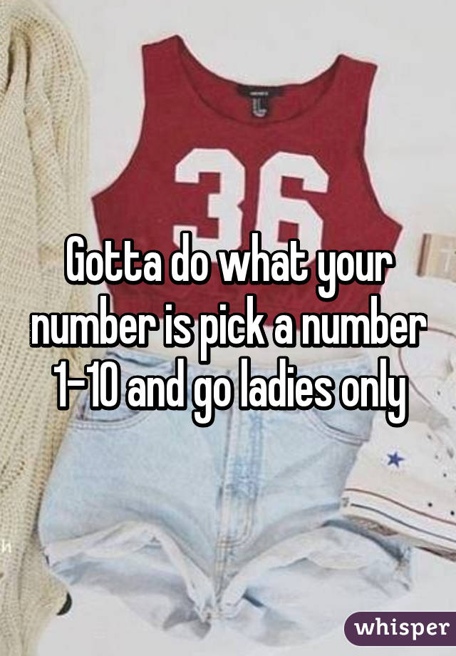 Gotta do what your number is pick a number 1-10 and go ladies only