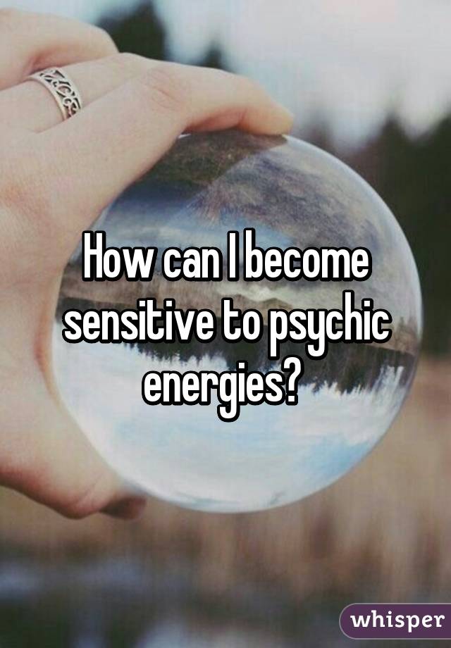 How can I become sensitive to psychic energies? 