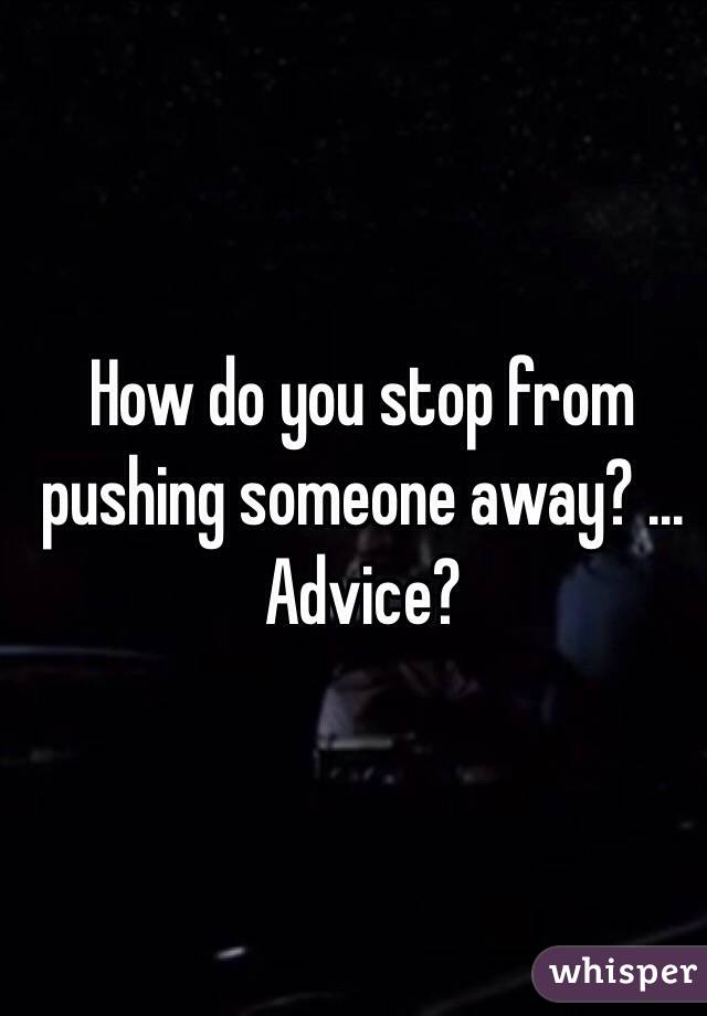 How do you stop from pushing someone away? ... Advice?