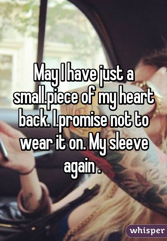 May I have just a small.piece of my heart back. I.promise not to wear it on. My sleeve again . 