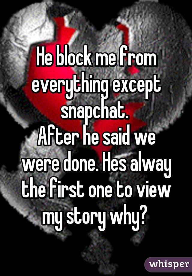 He block me from everything except snapchat. 
After he said we were done. Hes alway the first one to view my story why? 