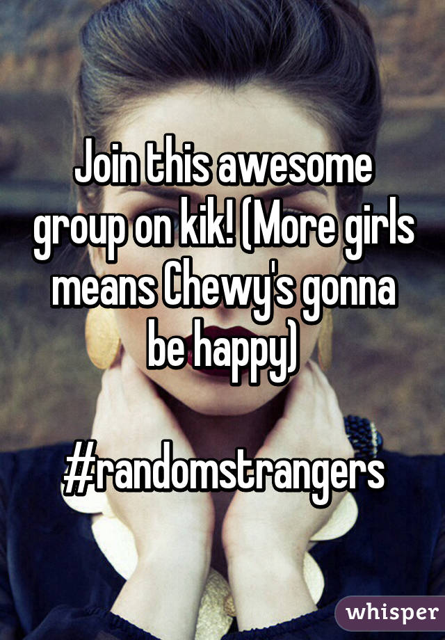 Join this awesome group on kik! (More girls means Chewy's gonna be happy)

#randomstrangers