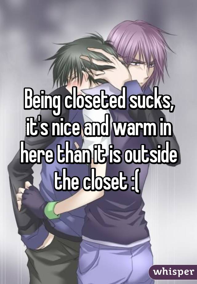 Being closeted sucks, it's nice and warm in here than it is outside the closet :( 