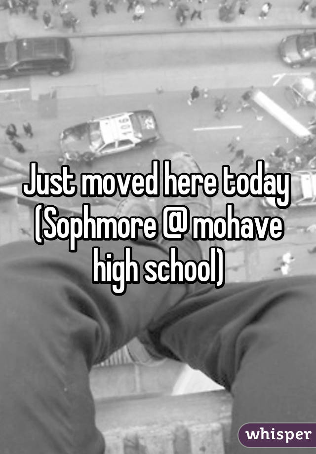 Just moved here today  (Sophmore @ mohave high school)