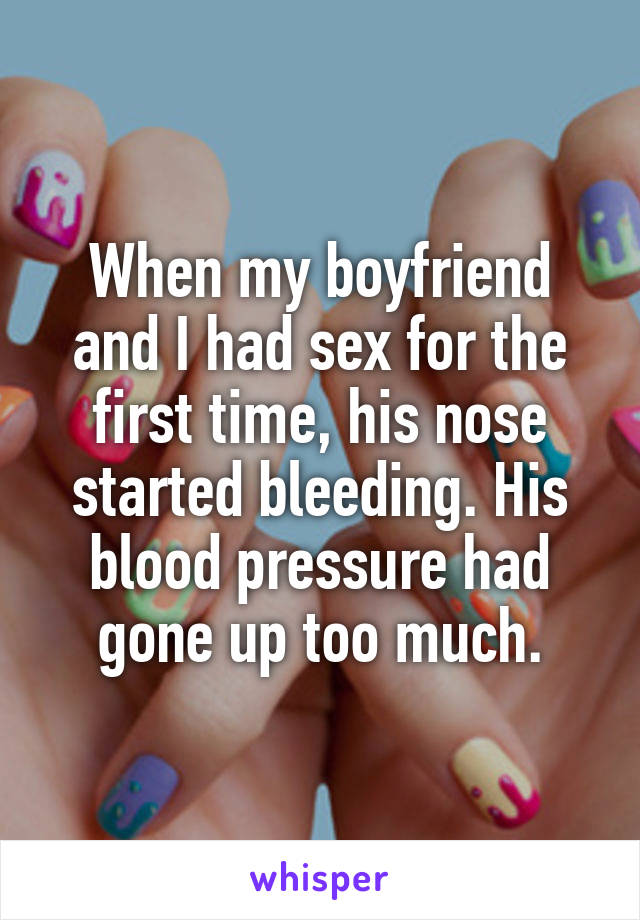 When my boyfriend and I had sex for the first time, his nose started bleeding. His blood pressure had gone up too much.