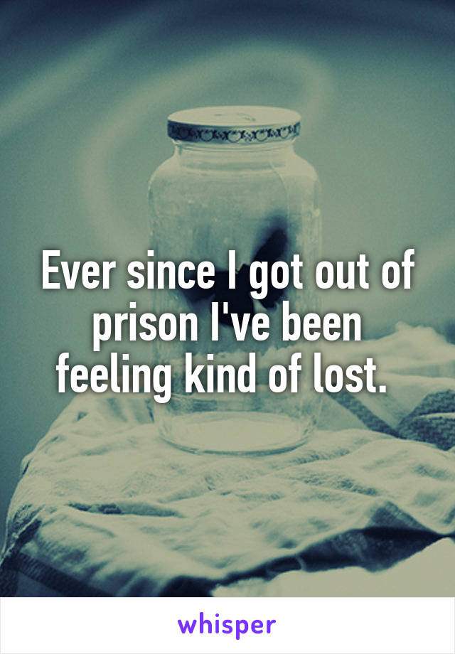 Ever since I got out of prison I've been feeling kind of lost. 
