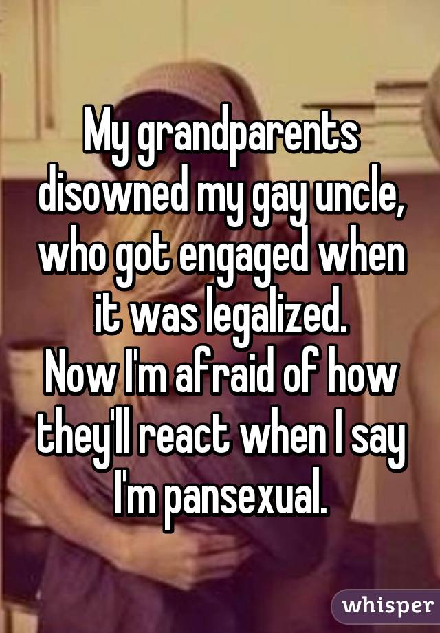 My grandparents disowned my gay uncle, who got engaged when it was legalized.
Now I'm afraid of how they'll react when I say I'm pansexual.