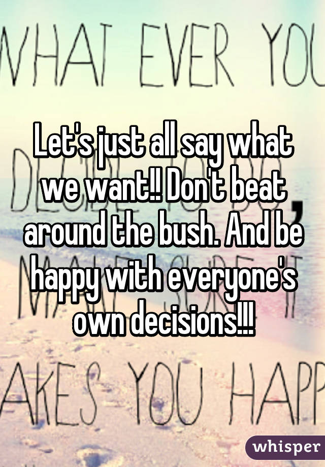 Let's just all say what we want!! Don't beat around the bush. And be happy with everyone's own decisions!!!