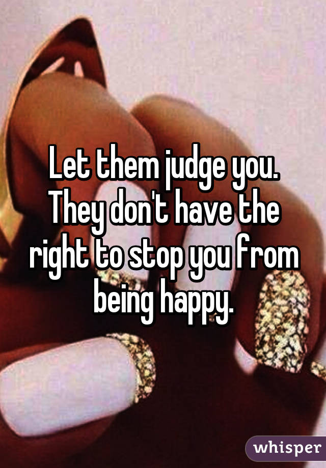 Let them judge you. They don't have the right to stop you from being happy.