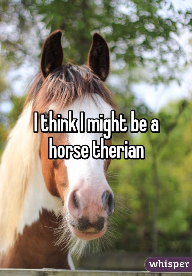 I think I might be a horse therian