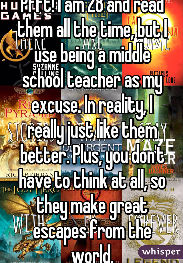 Pfft! I am 28 and read them all the time, but I use being a middle school teacher as my excuse. In reality, I really just like them better. Plus, you don't have to think at all, so they make great escapes from the world.