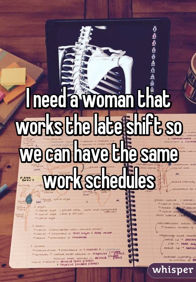 I need a woman that works the late shift so we can have the same work schedules