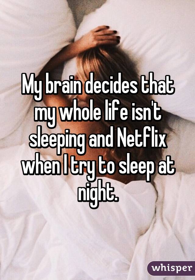 My brain decides that my whole life isn't sleeping and Netflix when I try to sleep at night.