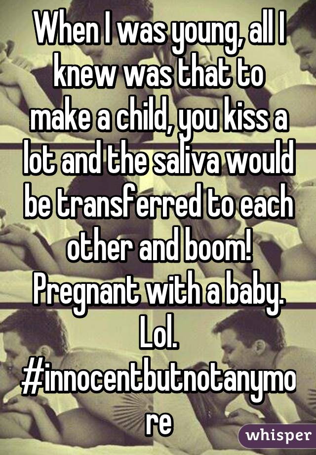 When I was young, all I knew was that to make a child, you kiss a lot and the saliva would be transferred to each other and boom! Pregnant with a baby. Lol. #innocentbutnotanymore