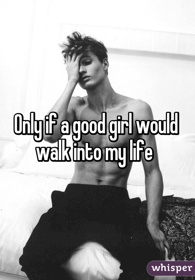 Only if a good girl would  walk into my life  