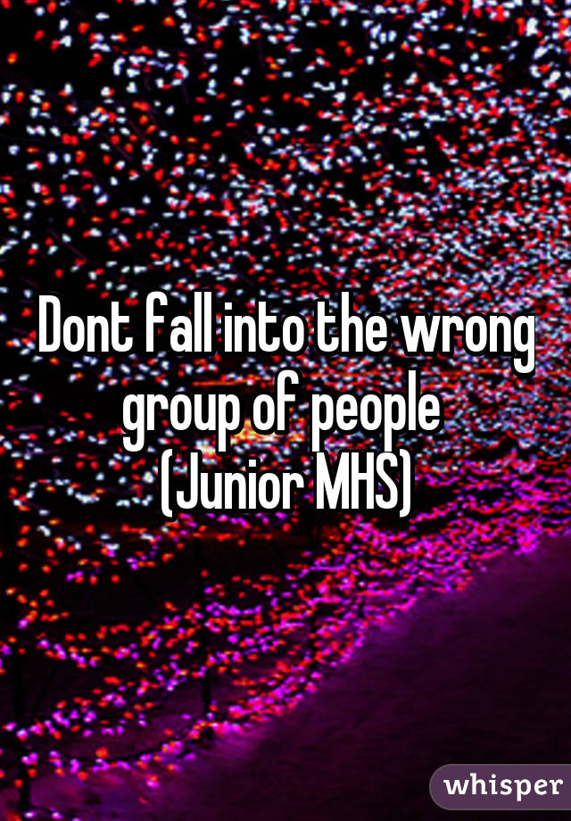 Dont fall into the wrong group of people 
(Junior MHS)