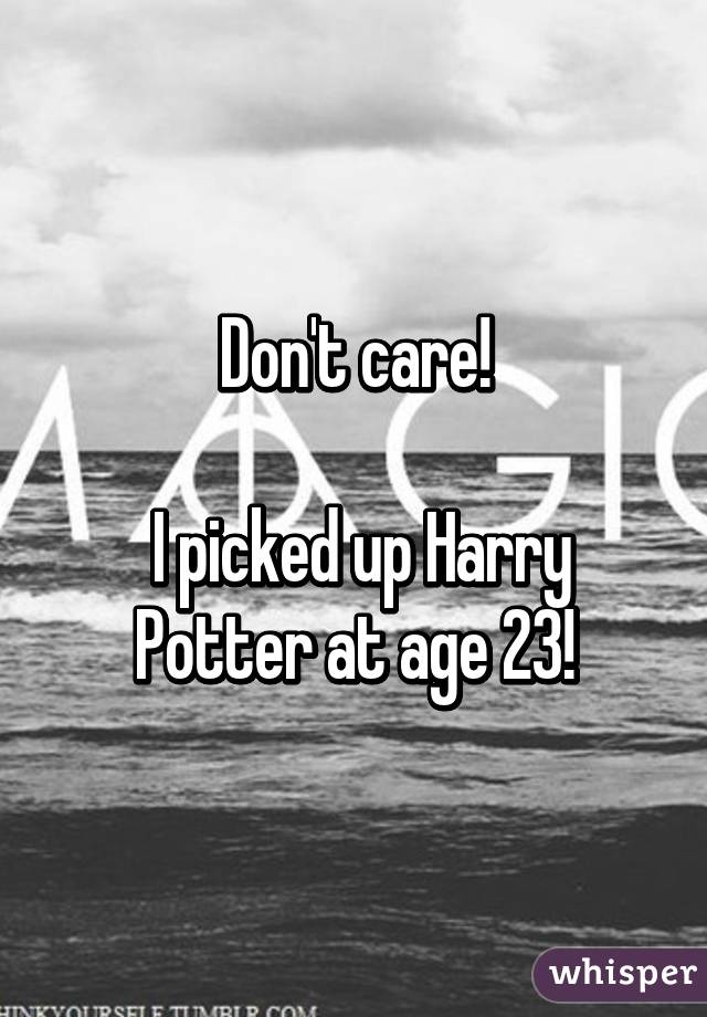 Don't care!

 I picked up Harry Potter at age 23!