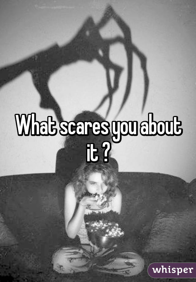 What scares you about it ?