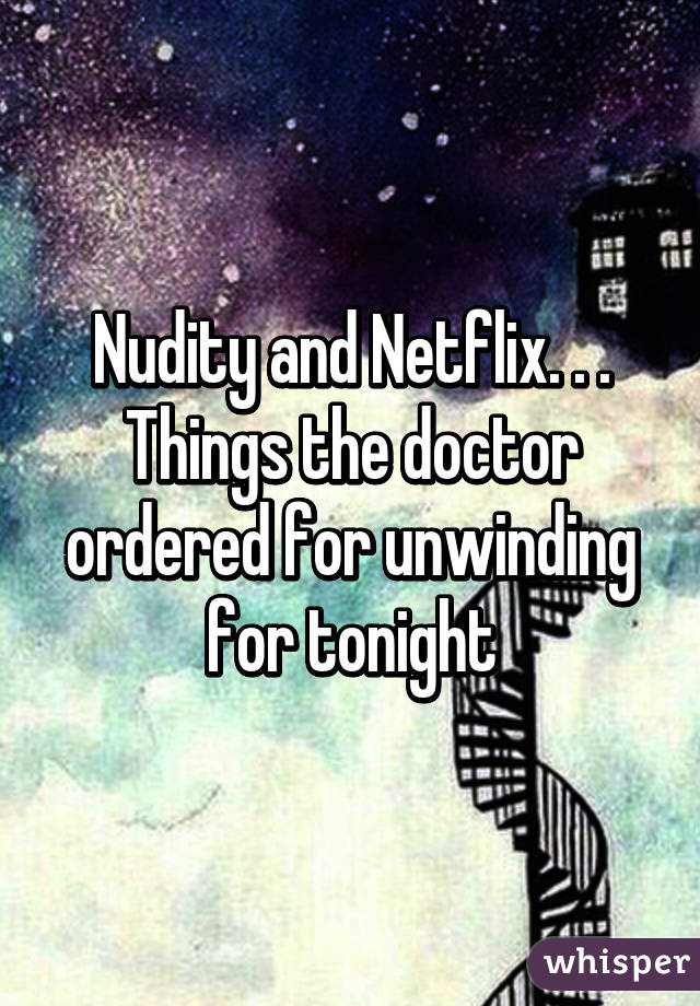 Nudity and Netflix. . . Things the doctor ordered for unwinding for tonight