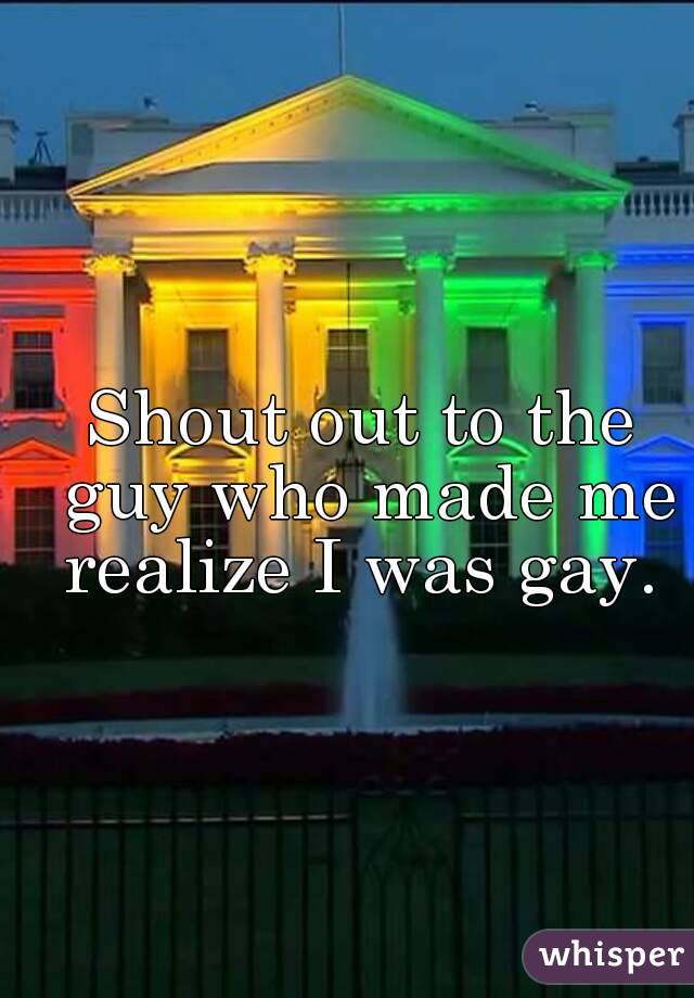 Shout out to the guy who made me realize I was gay. 