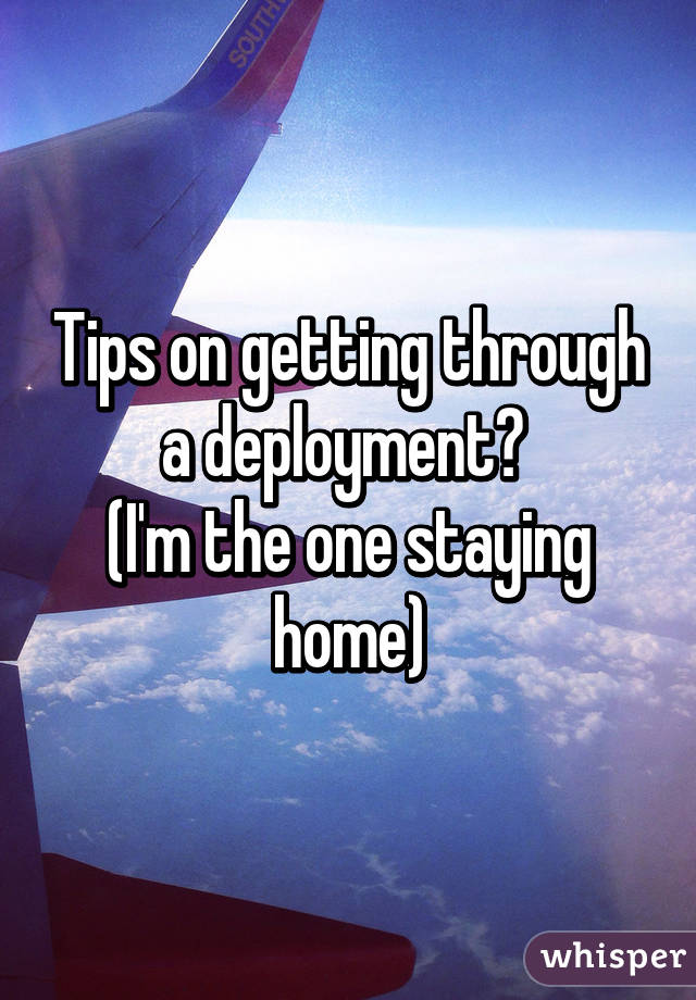 Tips on getting through a deployment? 
(I'm the one staying home)