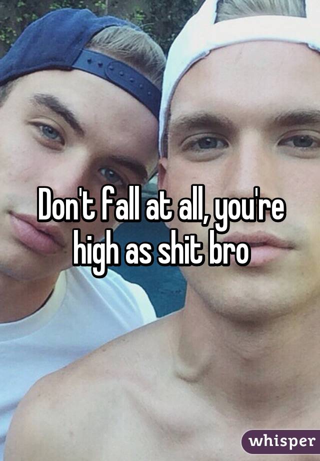 Don't fall at all, you're high as shit bro