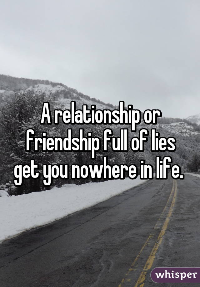 A relationship or friendship full of lies get you nowhere in life. 