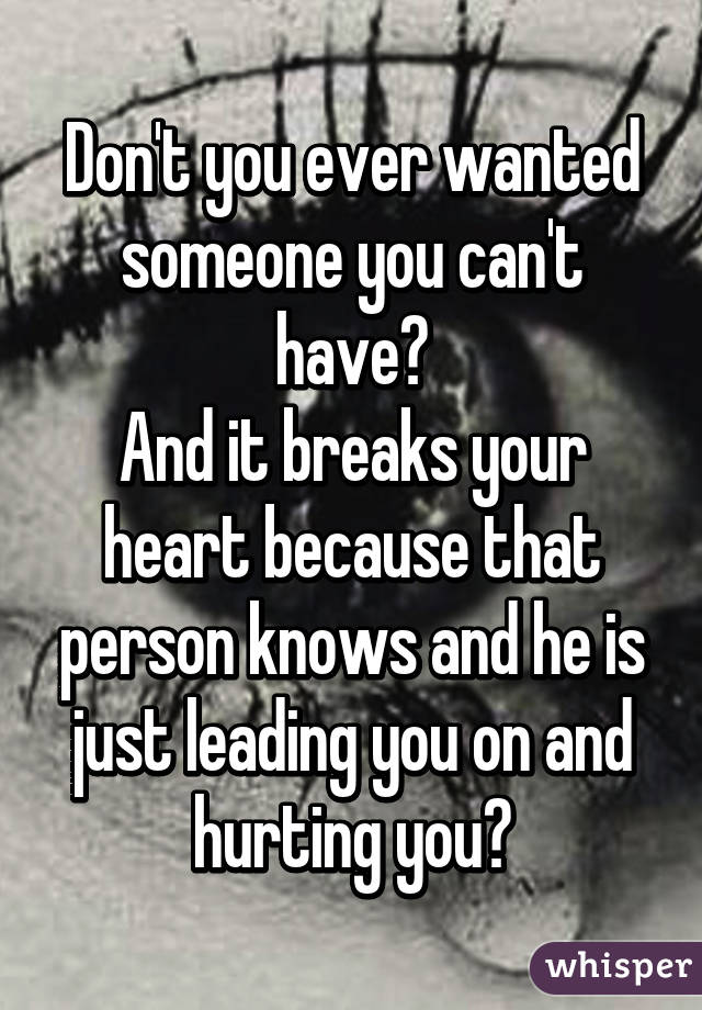 Don't you ever wanted someone you can't have?
And it breaks your heart because that person knows and he is just leading you on and hurting you?