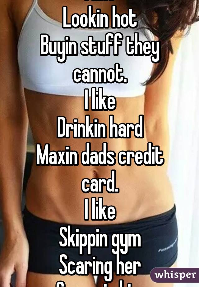 I like
Lookin hot
Buyin stuff they cannot.
I like
Drinkin hard
Maxin dads credit card.
I like
Skippin gym
Scaring her
Screwin him