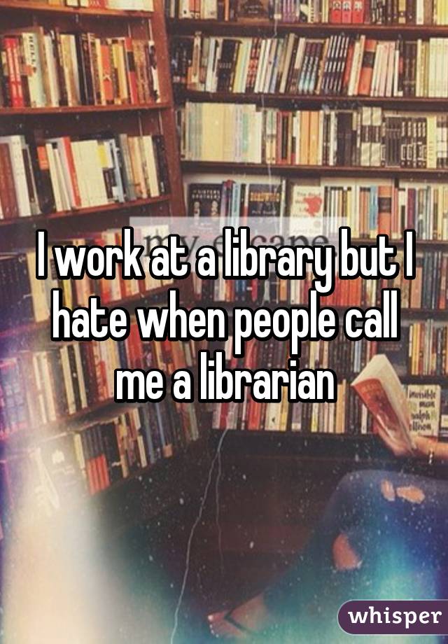 I work at a library but I hate when people call me a librarian