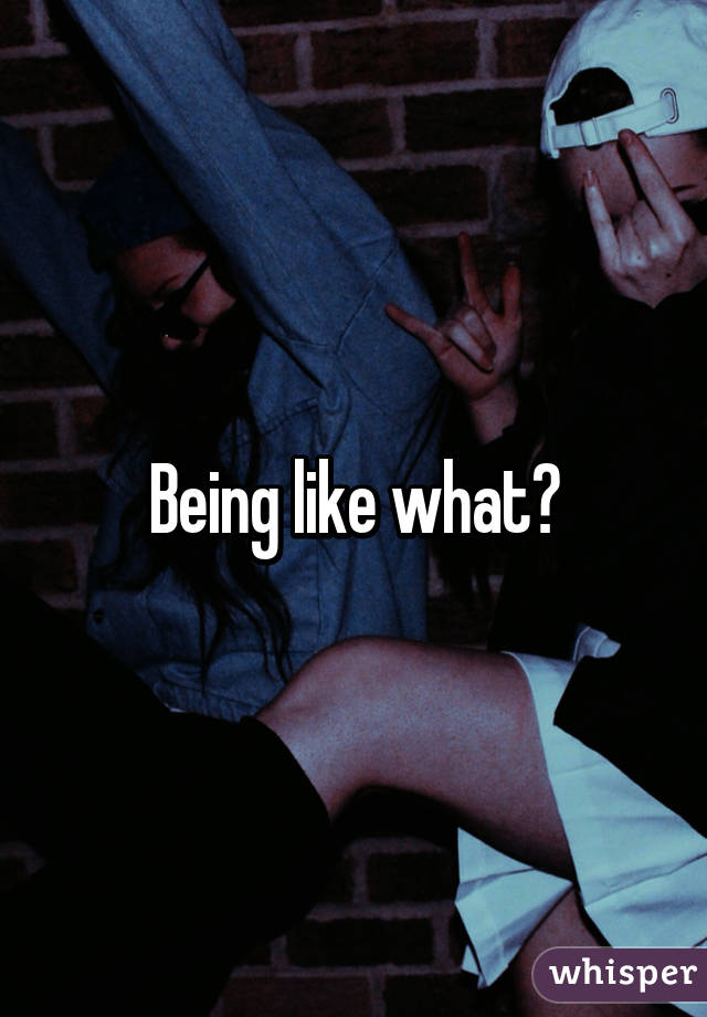 Being like what?