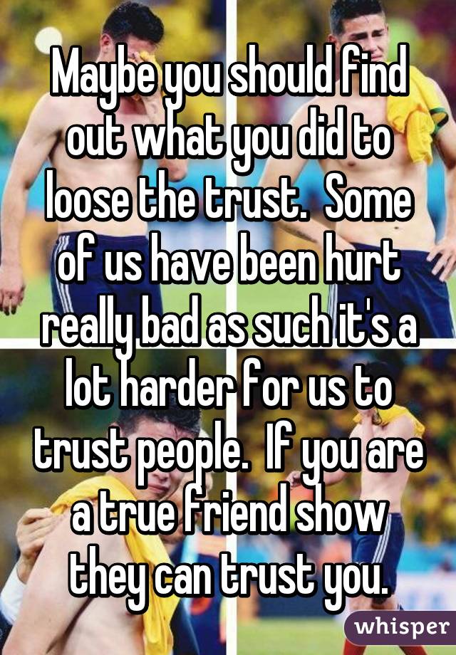 Maybe you should find out what you did to loose the trust.  Some of us have been hurt really bad as such it's a lot harder for us to trust people.  If you are a true friend show they can trust you.