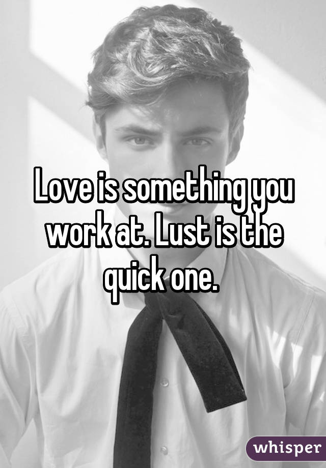 Love is something you work at. Lust is the quick one. 