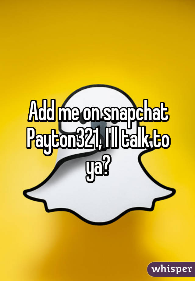 Add me on snapchat Payton321, I'll talk to ya😊