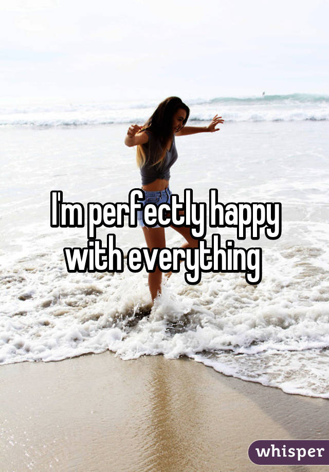 I'm perfectly happy with everything 