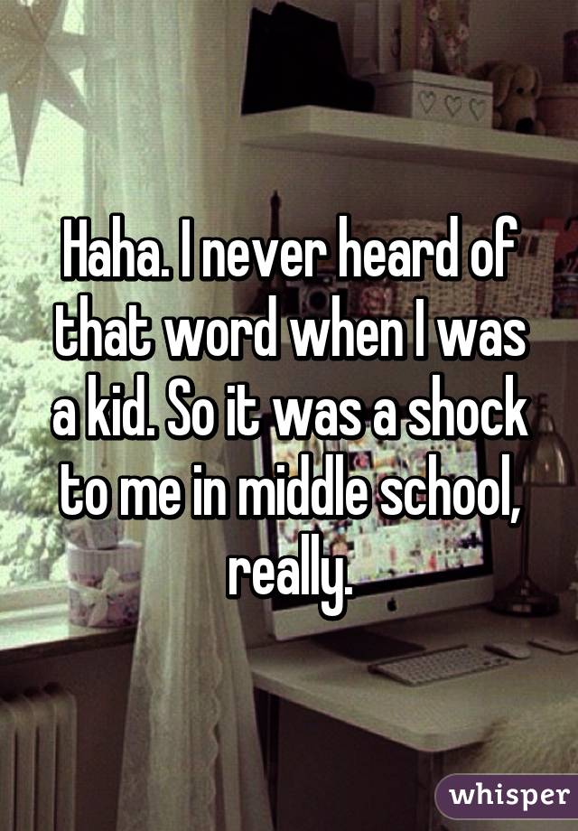 Haha. I never heard of that word when I was a kid. So it was a shock to me in middle school, really.