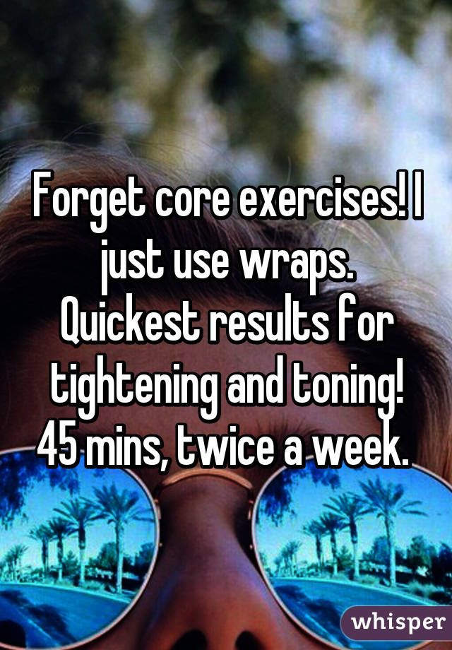 Forget core exercises! I just use wraps. Quickest results for tightening and toning! 45 mins, twice a week. 