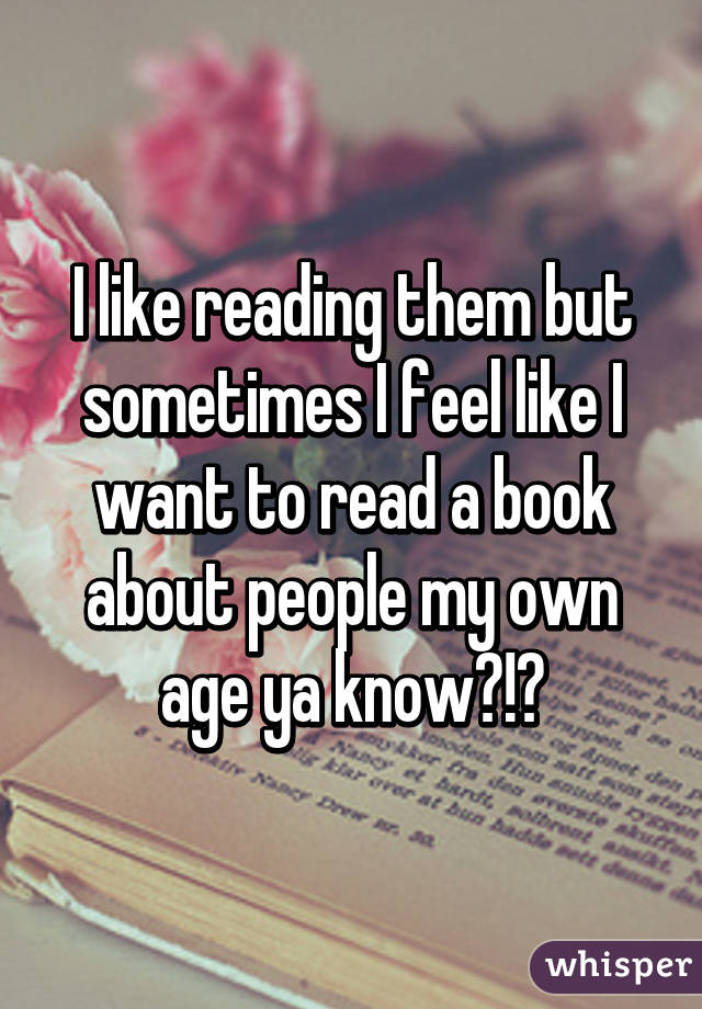 I like reading them but sometimes I feel like I want to read a book about people my own age ya know?!😜