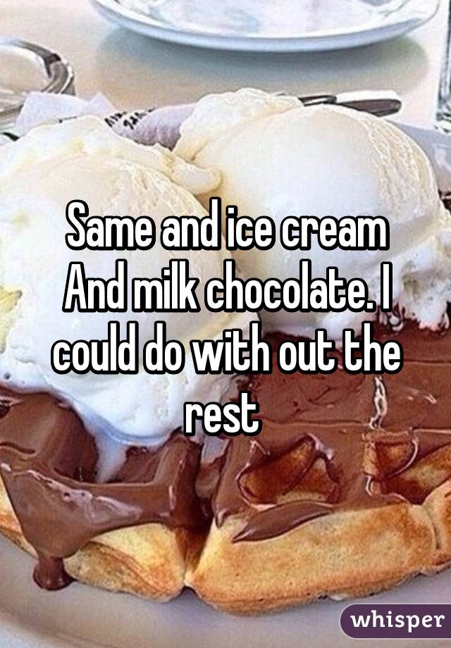 Same and ice cream
And milk chocolate. I could do with out the rest 