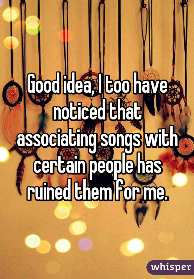 Good idea, I too have noticed that associating songs with certain people has ruined them for me.