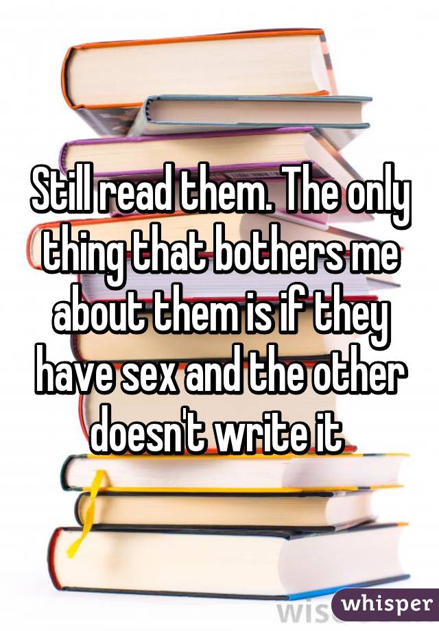 Still read them. The only thing that bothers me about them is if they have sex and the other doesn't write it 