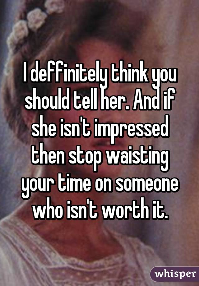 I deffinitely think you should tell her. And if she isn't impressed then stop waisting your time on someone who isn't worth it.