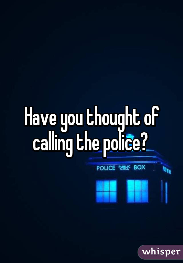 Have you thought of calling the police? 
