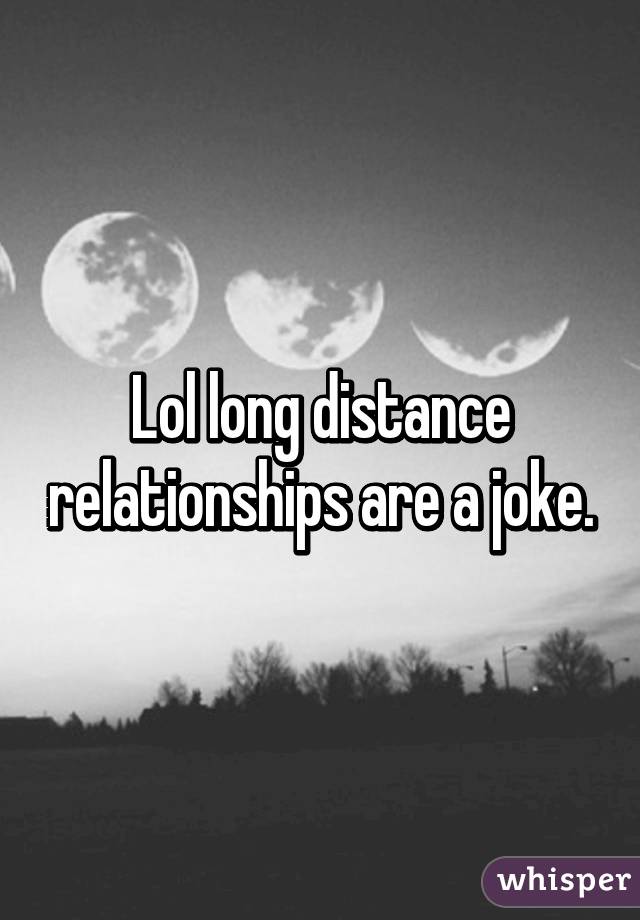 Lol long distance relationships are a joke.