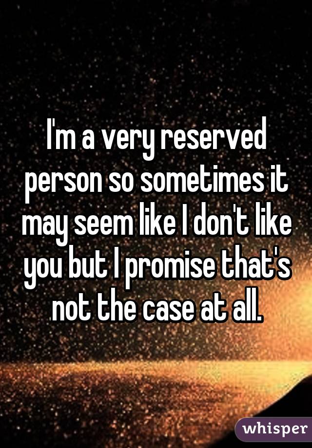 I'm a very reserved person so sometimes it may seem like I don't like you but I promise that's not the case at all.