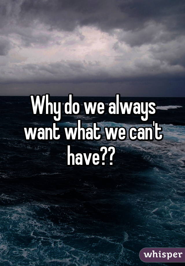 Why do we always want what we can't have?? 