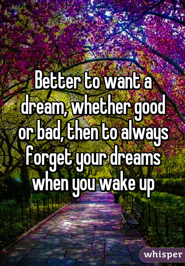 Better to want a dream, whether good or bad, then to always forget your dreams when you wake up