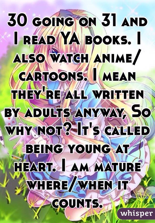 30 going on 31 and I read YA books. I also watch anime/cartoons. I mean they're all written by adults anyway, So why not? It's called being young at heart. I am mature where/when it counts.