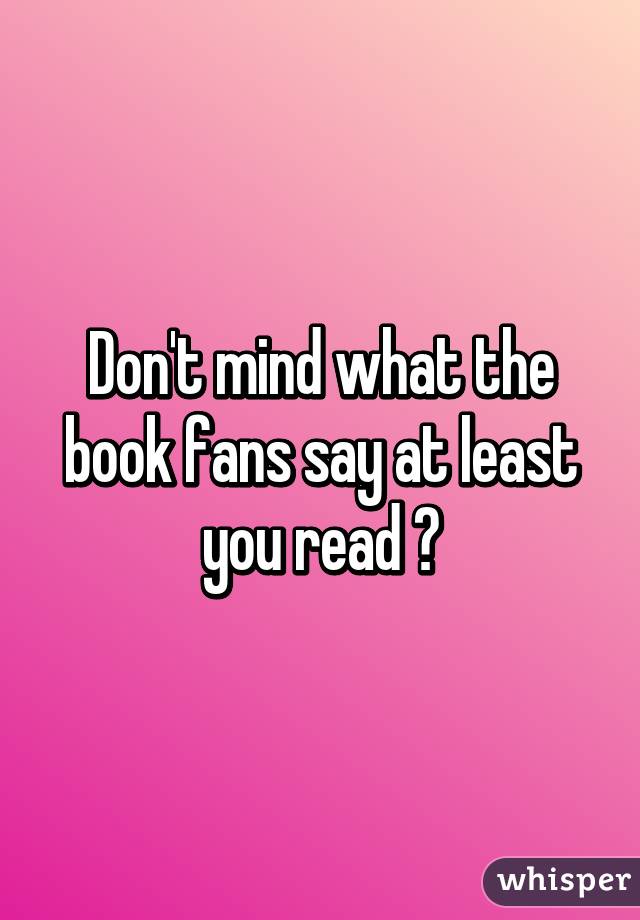 Don't mind what the book fans say at least you read 😀